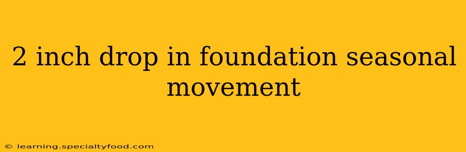 2 inch drop in foundation seasonal movement