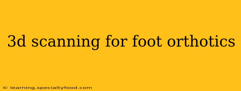 3d scanning for foot orthotics