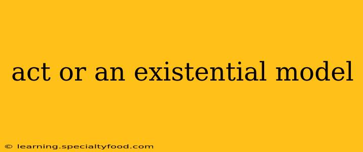 act or an existential model