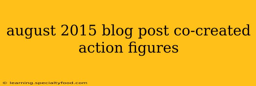 august 2015 blog post co-created action figures