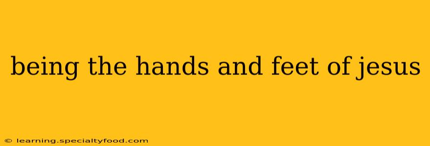 being the hands and feet of jesus
