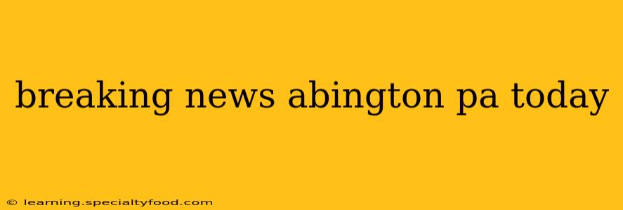 breaking news abington pa today