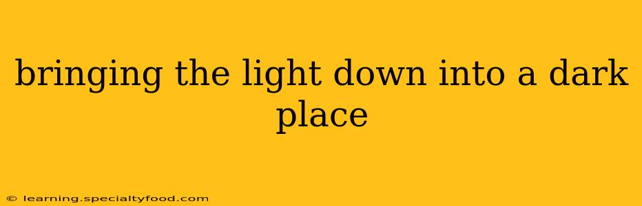 bringing the light down into a dark place