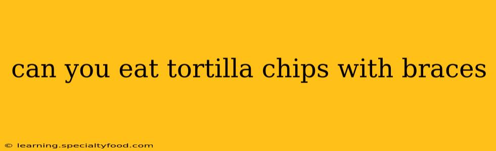 can you eat tortilla chips with braces