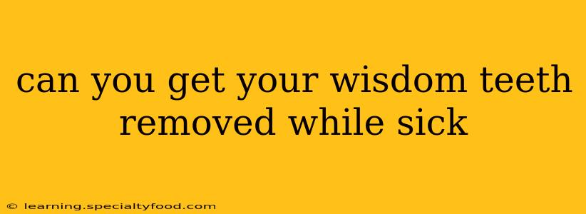 can you get your wisdom teeth removed while sick
