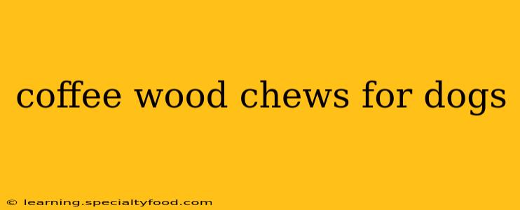 coffee wood chews for dogs