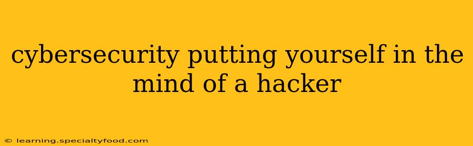 cybersecurity putting yourself in the mind of a hacker