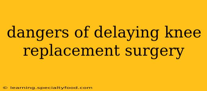 dangers of delaying knee replacement surgery