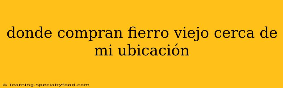 donde compran fierro viejo cerca de mi ubicación