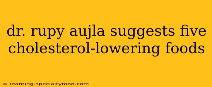 dr. rupy aujla suggests five cholesterol-lowering foods