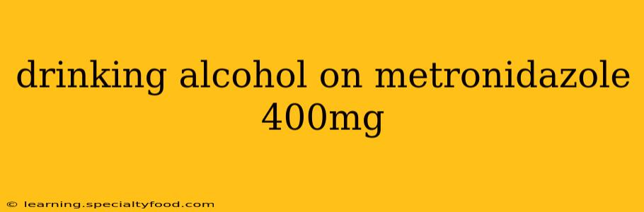 drinking alcohol on metronidazole 400mg