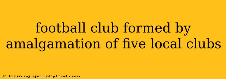 football club formed by amalgamation of five local clubs