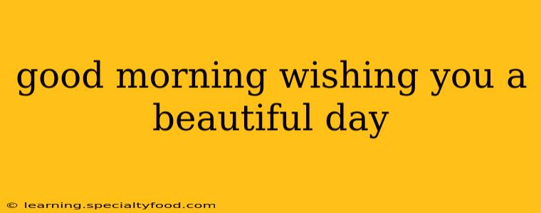 good morning wishing you a beautiful day