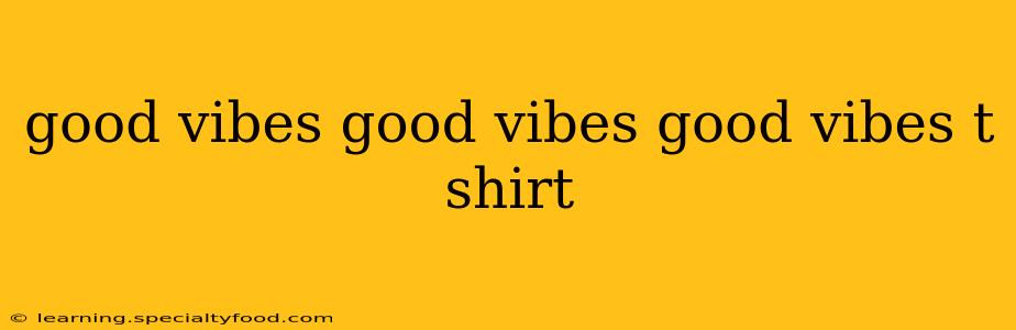 good vibes good vibes good vibes t shirt