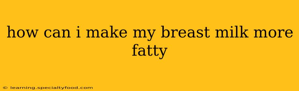 how can i make my breast milk more fatty
