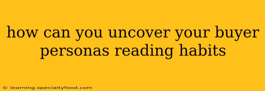 how can you uncover your buyer personas reading habits
