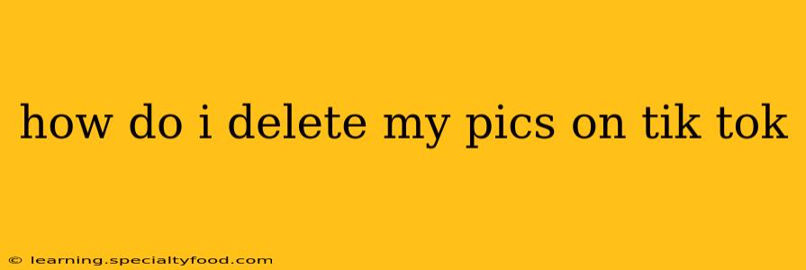 how do i delete my pics on tik tok