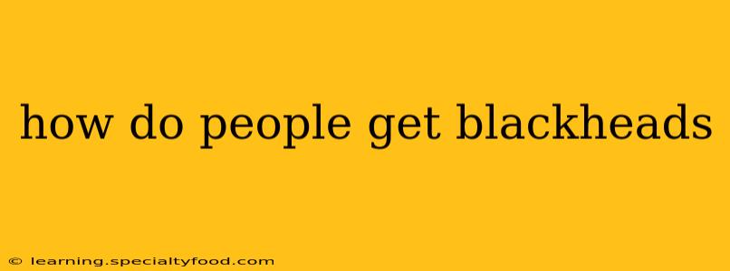 how do people get blackheads