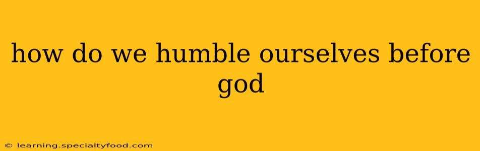 how do we humble ourselves before god