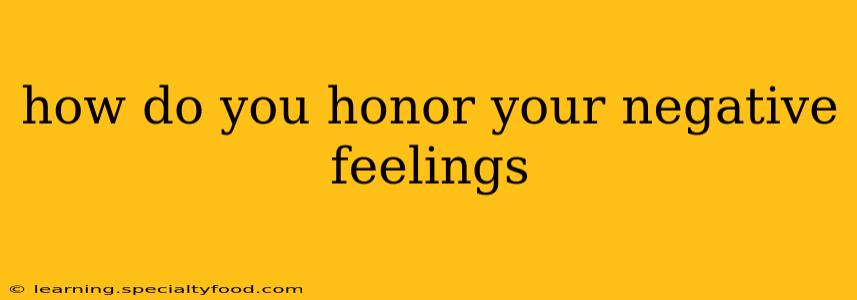 how do you honor your negative feelings