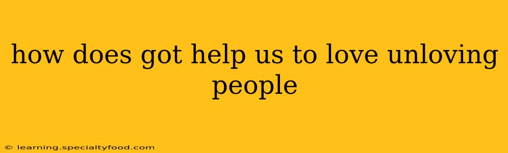 how does got help us to love unloving people