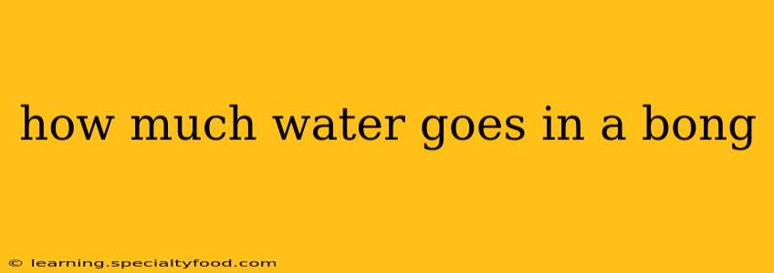how much water goes in a bong