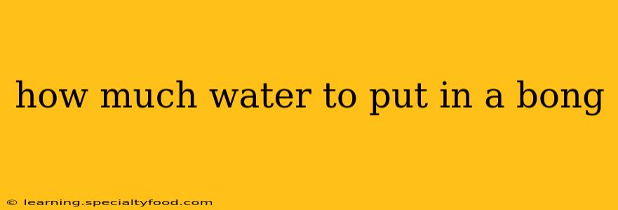 how much water to put in a bong