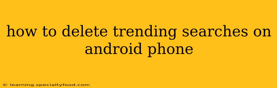 how to delete trending searches on android phone