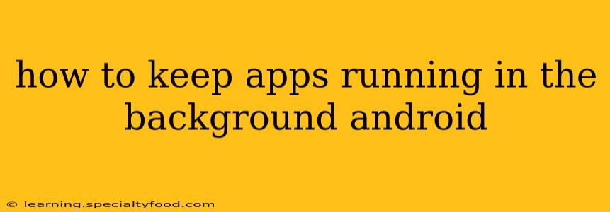 how to keep apps running in the background android
