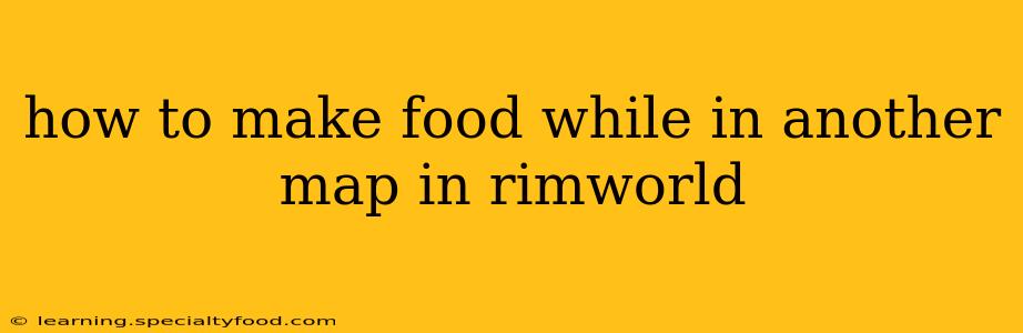 how to make food while in another map in rimworld