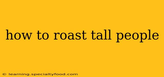 how to roast tall people