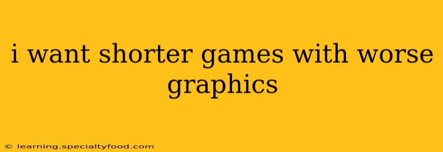 i want shorter games with worse graphics