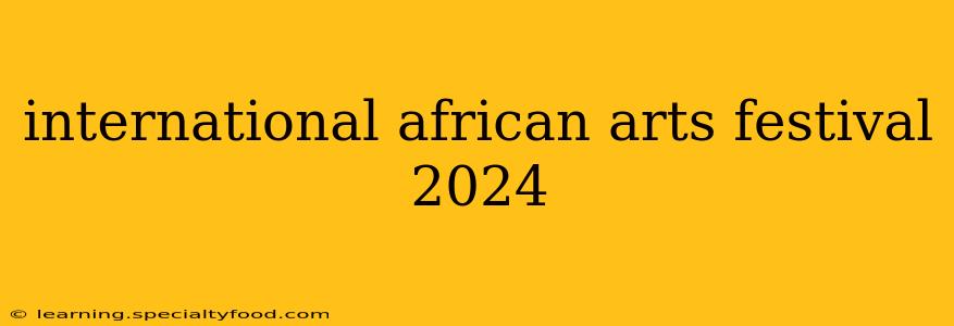 international african arts festival 2024