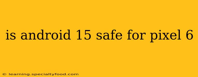 is android 15 safe for pixel 6