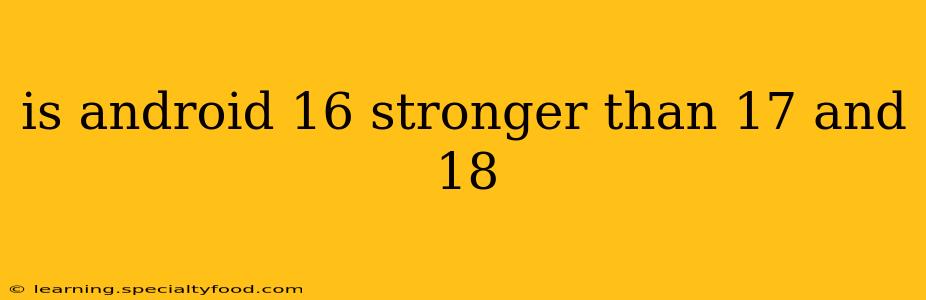 is android 16 stronger than 17 and 18