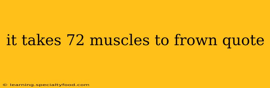 it takes 72 muscles to frown quote