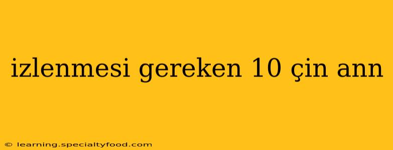 izlenmesi gereken 10 çin ann