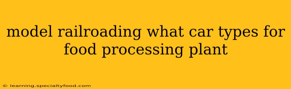 model railroading what car types for food processing plant