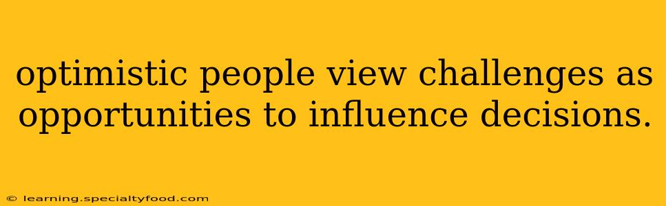 optimistic people view challenges as opportunities to influence decisions.