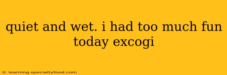 quiet and wet. i had too much fun today excogi