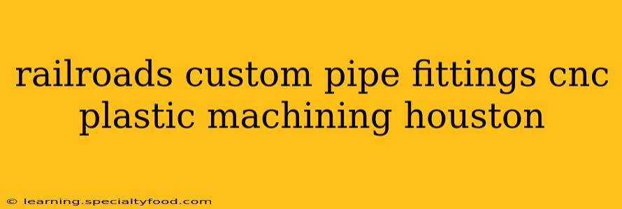 railroads custom pipe fittings cnc plastic machining houston