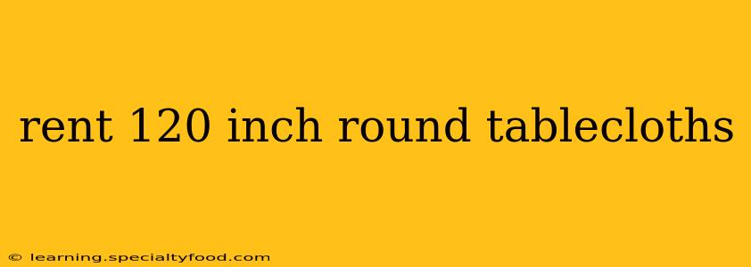 rent 120 inch round tablecloths