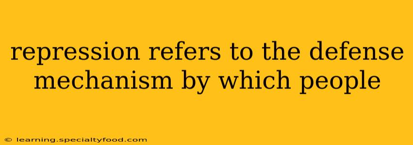 repression refers to the defense mechanism by which people