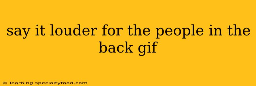 say it louder for the people in the back gif