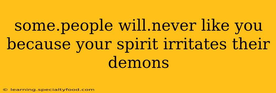 some.people will.never like you because your spirit irritates their demons