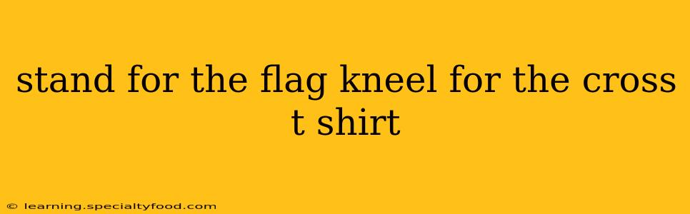 stand for the flag kneel for the cross t shirt