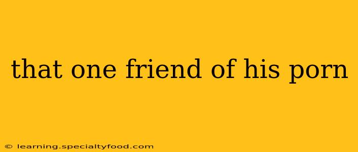 that one friend of his porn