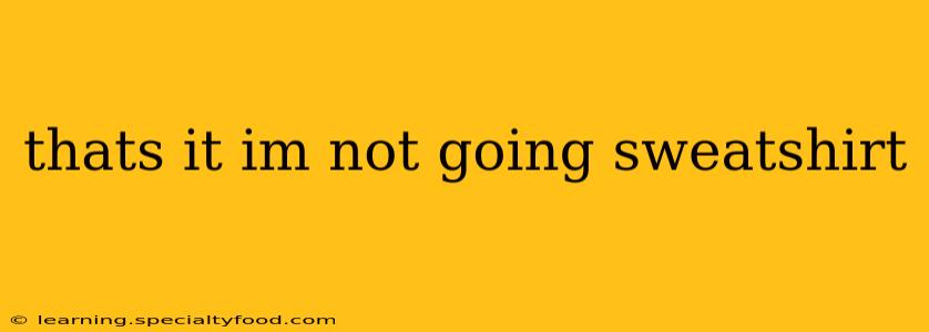 thats it im not going sweatshirt
