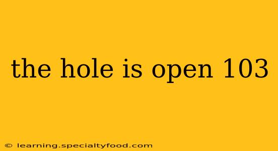 the hole is open 103