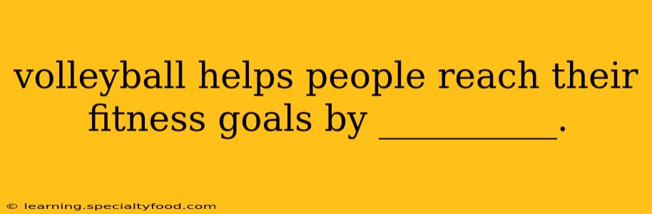 volleyball helps people reach their fitness goals by __________.